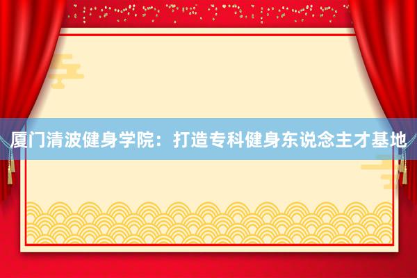 厦门清波健身学院：打造专科健身东说念主才基地