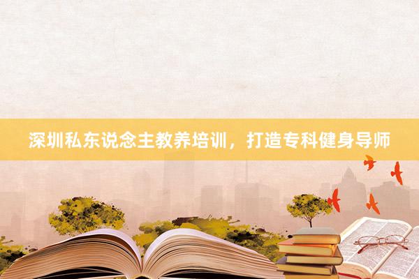 深圳私东说念主教养培训，打造专科健身导师